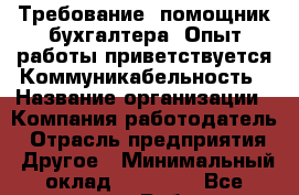 Требование: помощник бухгалтера. Опыт работы приветствуется.Коммуникабельность › Название организации ­ Компания-работодатель › Отрасль предприятия ­ Другое › Минимальный оклад ­ 17 000 - Все города Работа » Вакансии   . Адыгея респ.,Адыгейск г.